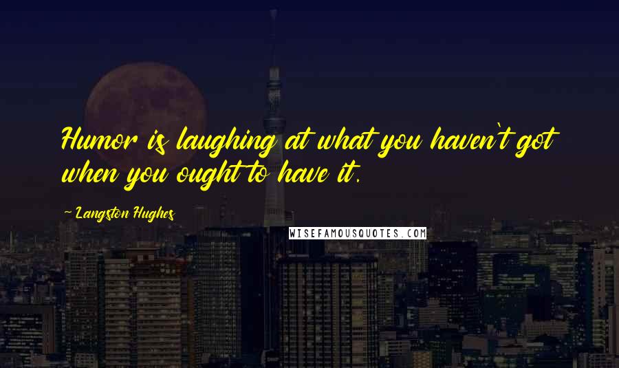 Langston Hughes Quotes: Humor is laughing at what you haven't got when you ought to have it.