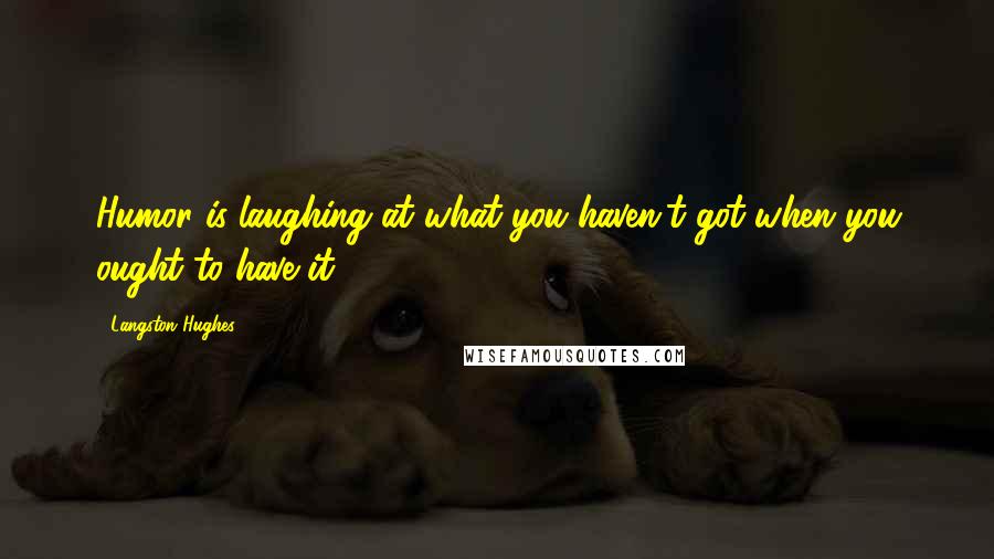 Langston Hughes Quotes: Humor is laughing at what you haven't got when you ought to have it.