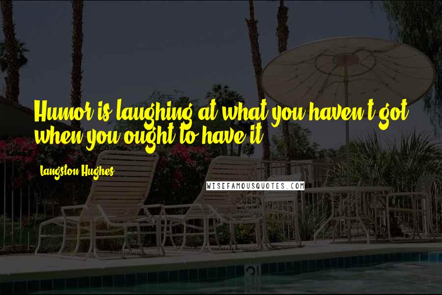 Langston Hughes Quotes: Humor is laughing at what you haven't got when you ought to have it.