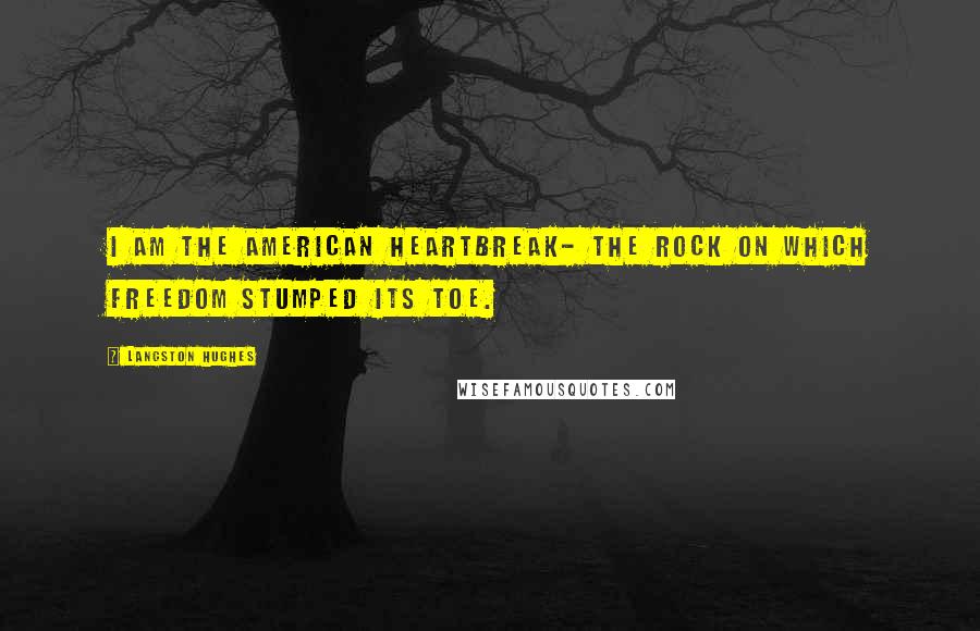 Langston Hughes Quotes: I am the American heartbreak- The rock on which Freedom Stumped its toe.