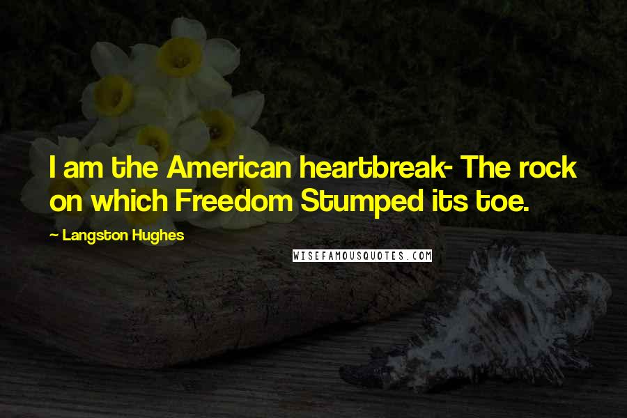 Langston Hughes Quotes: I am the American heartbreak- The rock on which Freedom Stumped its toe.
