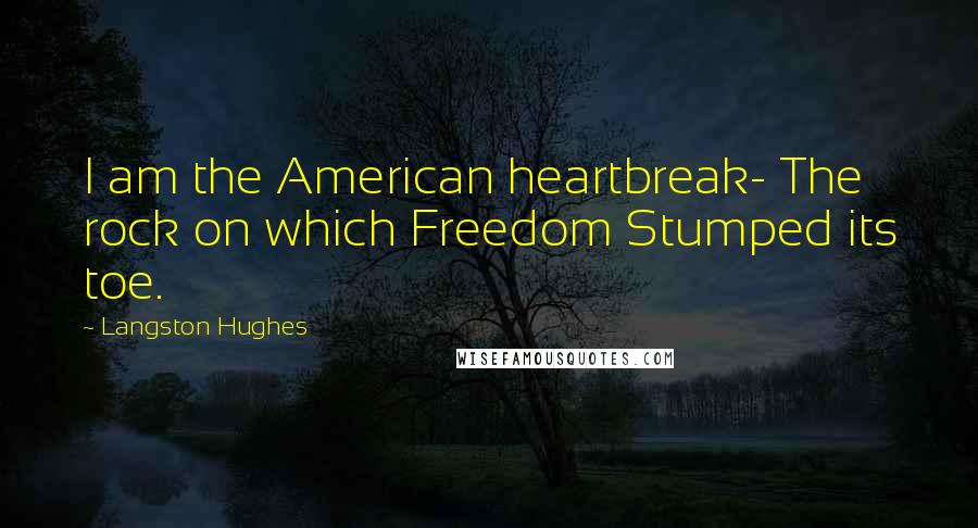Langston Hughes Quotes: I am the American heartbreak- The rock on which Freedom Stumped its toe.