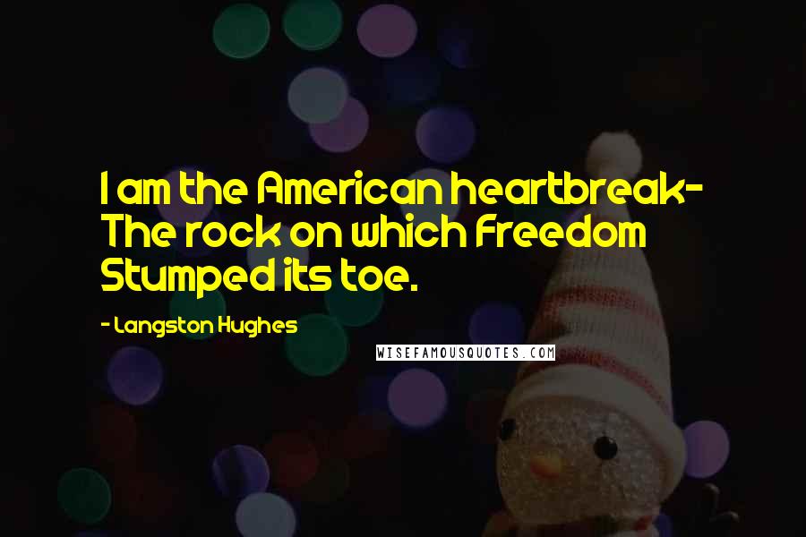 Langston Hughes Quotes: I am the American heartbreak- The rock on which Freedom Stumped its toe.