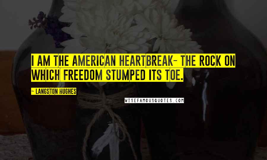 Langston Hughes Quotes: I am the American heartbreak- The rock on which Freedom Stumped its toe.