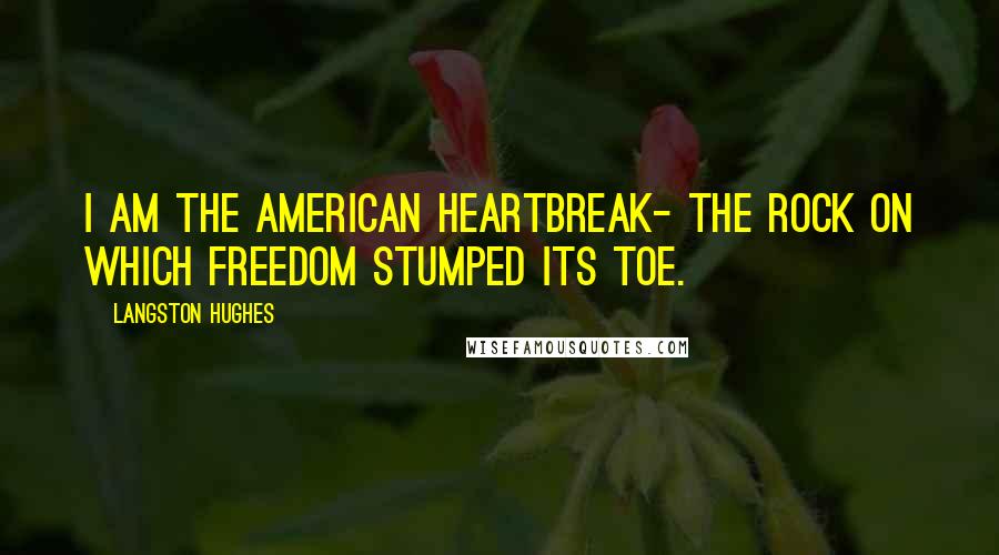 Langston Hughes Quotes: I am the American heartbreak- The rock on which Freedom Stumped its toe.