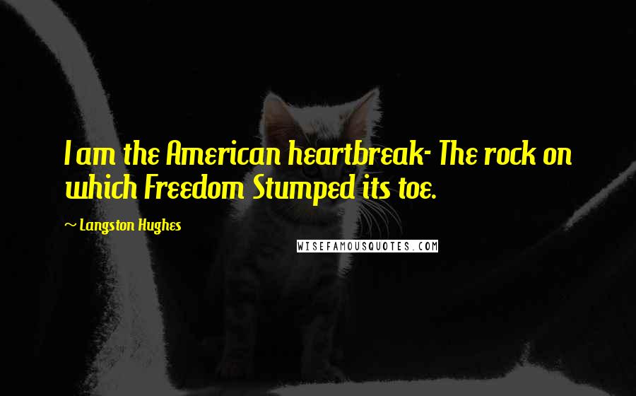 Langston Hughes Quotes: I am the American heartbreak- The rock on which Freedom Stumped its toe.