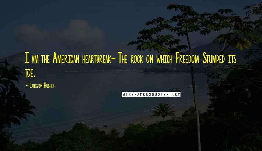 Langston Hughes Quotes: I am the American heartbreak- The rock on which Freedom Stumped its toe.