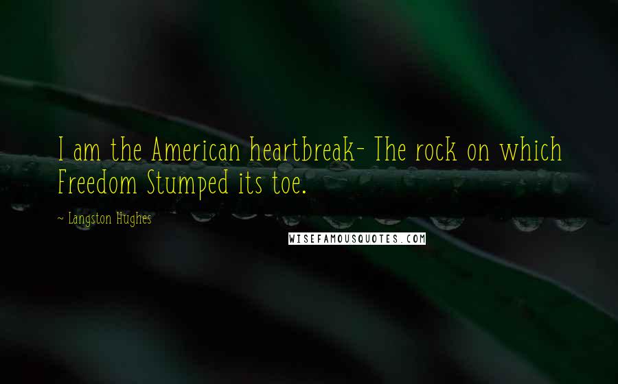 Langston Hughes Quotes: I am the American heartbreak- The rock on which Freedom Stumped its toe.
