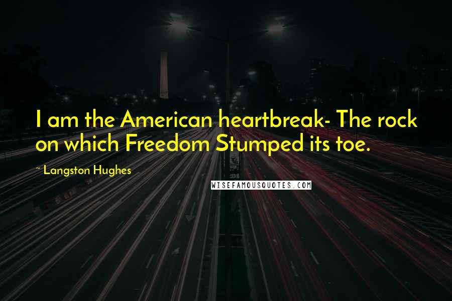 Langston Hughes Quotes: I am the American heartbreak- The rock on which Freedom Stumped its toe.