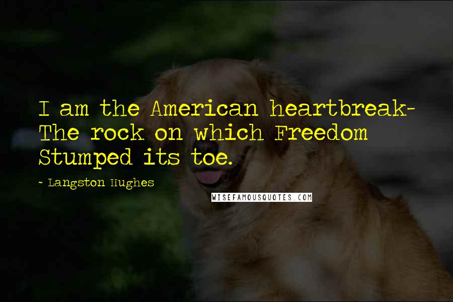 Langston Hughes Quotes: I am the American heartbreak- The rock on which Freedom Stumped its toe.