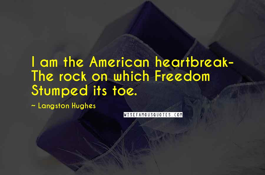 Langston Hughes Quotes: I am the American heartbreak- The rock on which Freedom Stumped its toe.