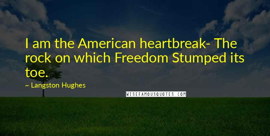 Langston Hughes Quotes: I am the American heartbreak- The rock on which Freedom Stumped its toe.