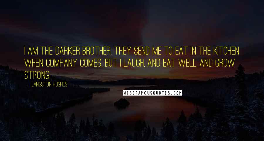 Langston Hughes Quotes: I am the darker brother. They send me to eat in the kitchen when company comes, but I laugh, and eat well, and grow strong.