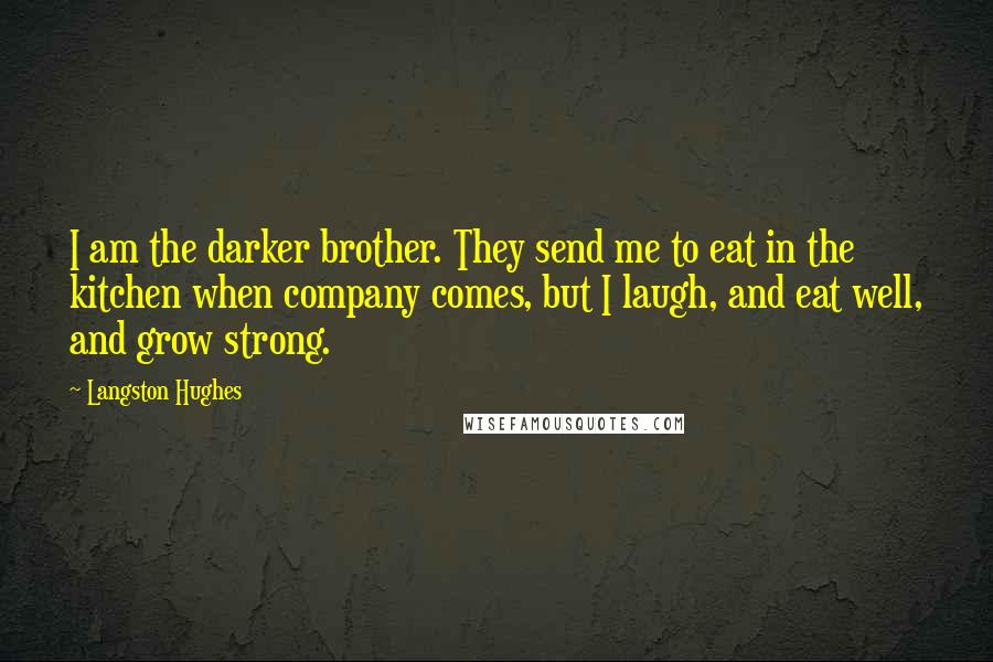 Langston Hughes Quotes: I am the darker brother. They send me to eat in the kitchen when company comes, but I laugh, and eat well, and grow strong.
