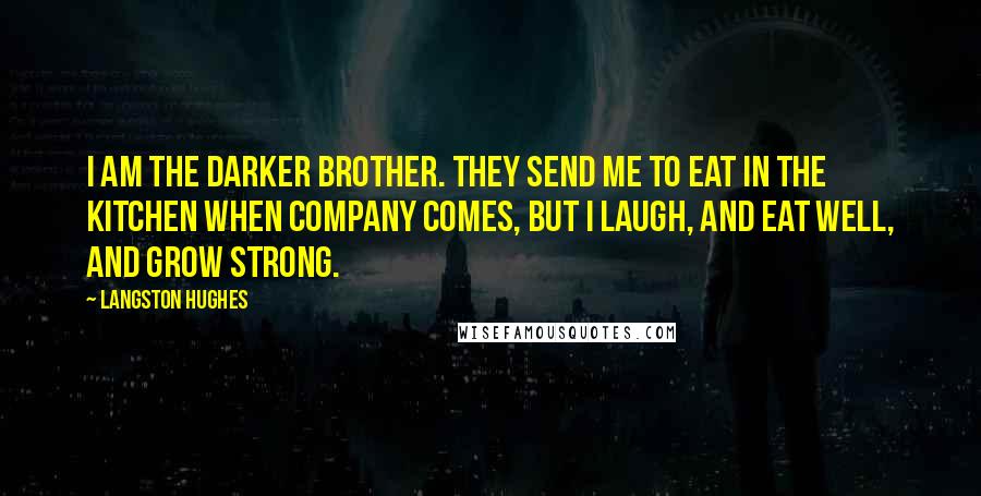 Langston Hughes Quotes: I am the darker brother. They send me to eat in the kitchen when company comes, but I laugh, and eat well, and grow strong.