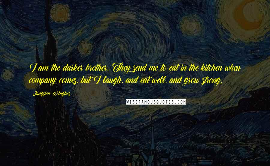 Langston Hughes Quotes: I am the darker brother. They send me to eat in the kitchen when company comes, but I laugh, and eat well, and grow strong.