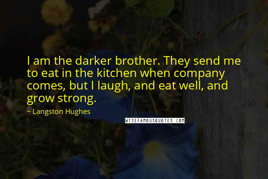 Langston Hughes Quotes: I am the darker brother. They send me to eat in the kitchen when company comes, but I laugh, and eat well, and grow strong.