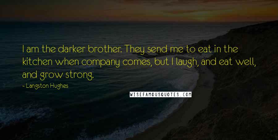 Langston Hughes Quotes: I am the darker brother. They send me to eat in the kitchen when company comes, but I laugh, and eat well, and grow strong.