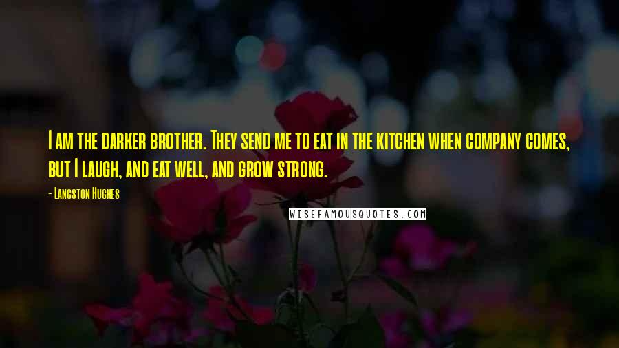 Langston Hughes Quotes: I am the darker brother. They send me to eat in the kitchen when company comes, but I laugh, and eat well, and grow strong.