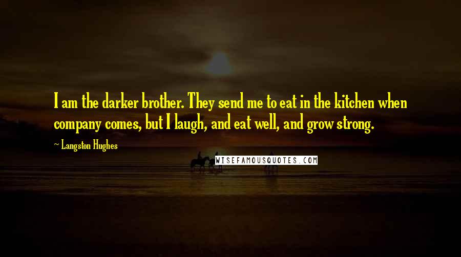 Langston Hughes Quotes: I am the darker brother. They send me to eat in the kitchen when company comes, but I laugh, and eat well, and grow strong.