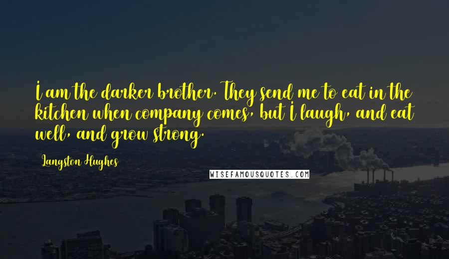 Langston Hughes Quotes: I am the darker brother. They send me to eat in the kitchen when company comes, but I laugh, and eat well, and grow strong.