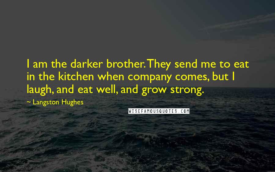 Langston Hughes Quotes: I am the darker brother. They send me to eat in the kitchen when company comes, but I laugh, and eat well, and grow strong.