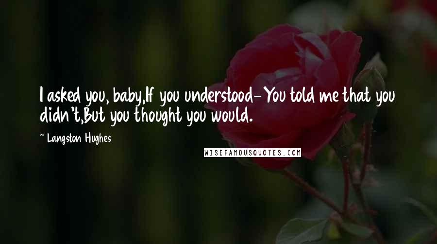 Langston Hughes Quotes: I asked you, baby,If you understood-You told me that you didn't,But you thought you would.