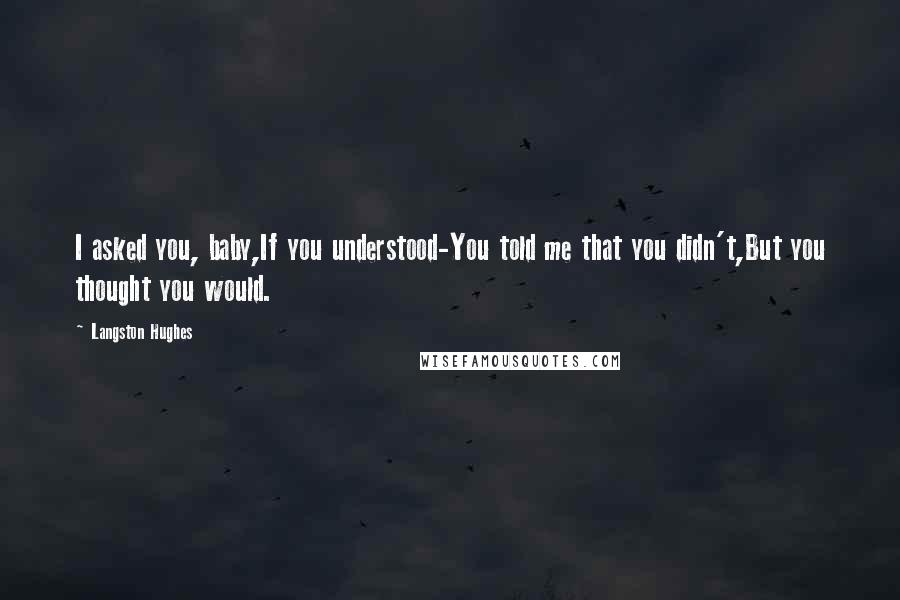 Langston Hughes Quotes: I asked you, baby,If you understood-You told me that you didn't,But you thought you would.