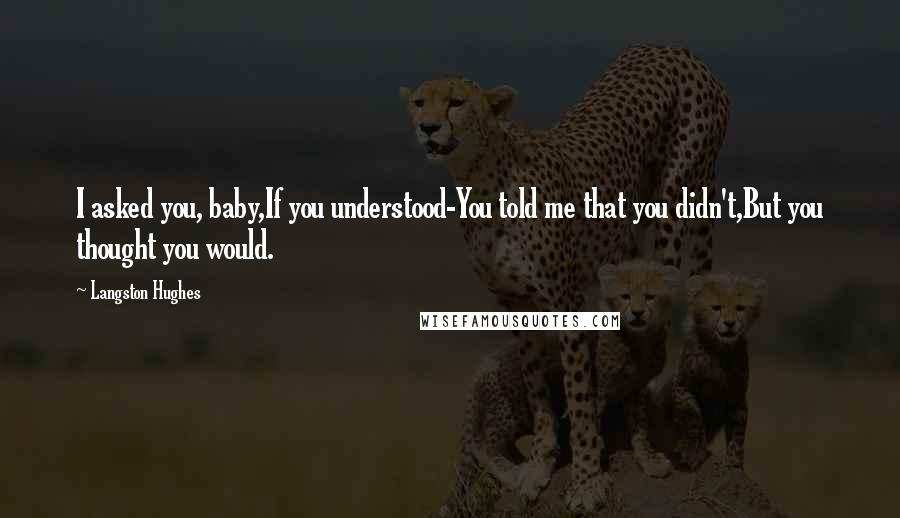 Langston Hughes Quotes: I asked you, baby,If you understood-You told me that you didn't,But you thought you would.