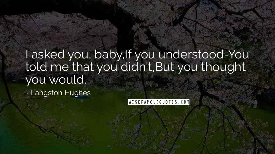 Langston Hughes Quotes: I asked you, baby,If you understood-You told me that you didn't,But you thought you would.