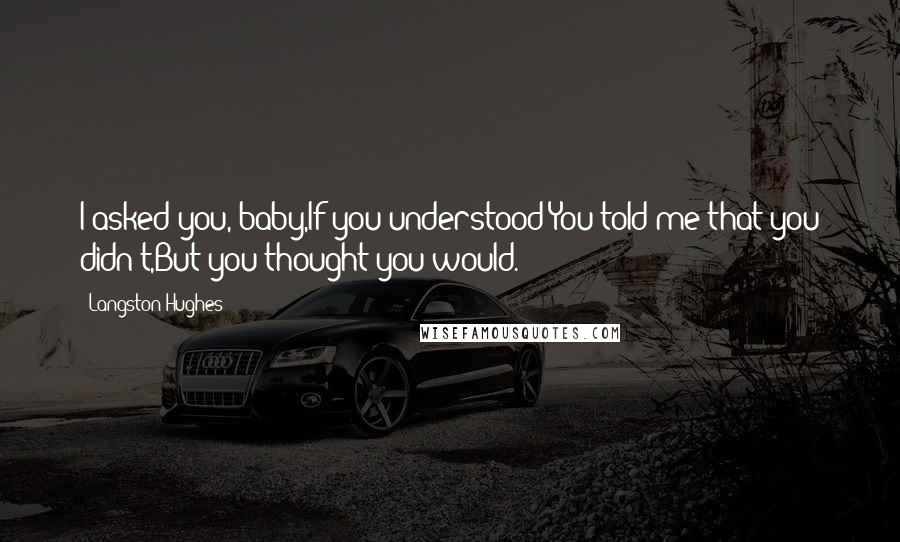 Langston Hughes Quotes: I asked you, baby,If you understood-You told me that you didn't,But you thought you would.