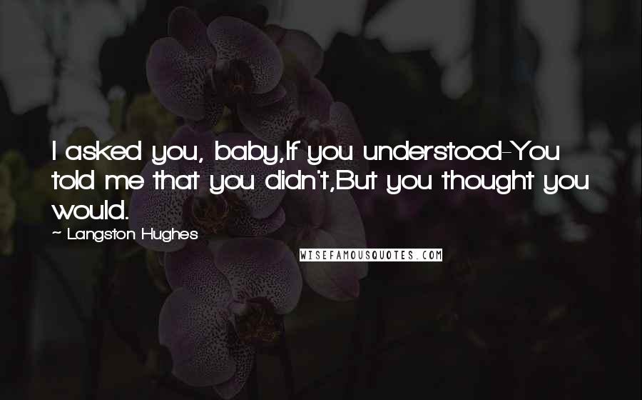 Langston Hughes Quotes: I asked you, baby,If you understood-You told me that you didn't,But you thought you would.