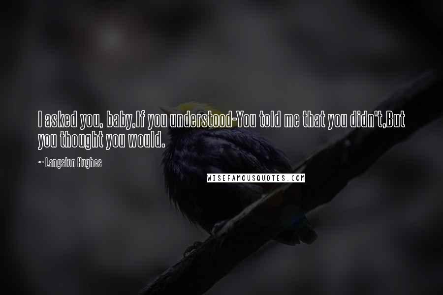 Langston Hughes Quotes: I asked you, baby,If you understood-You told me that you didn't,But you thought you would.