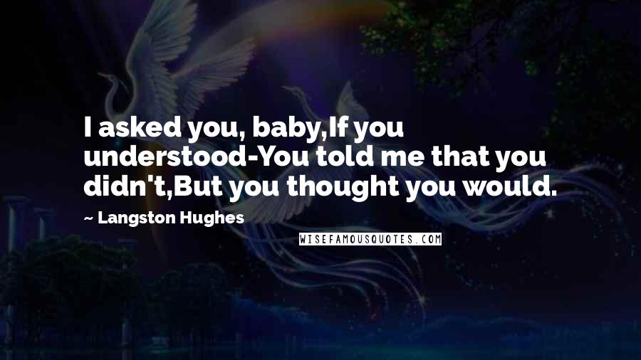 Langston Hughes Quotes: I asked you, baby,If you understood-You told me that you didn't,But you thought you would.