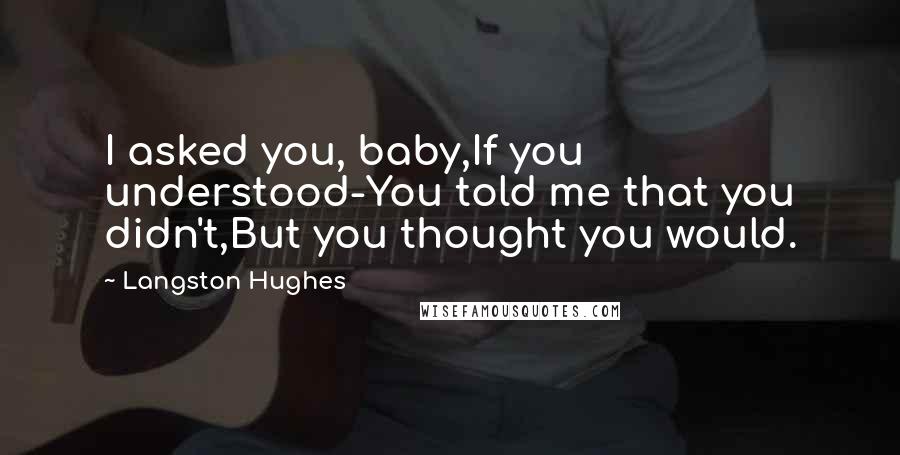 Langston Hughes Quotes: I asked you, baby,If you understood-You told me that you didn't,But you thought you would.
