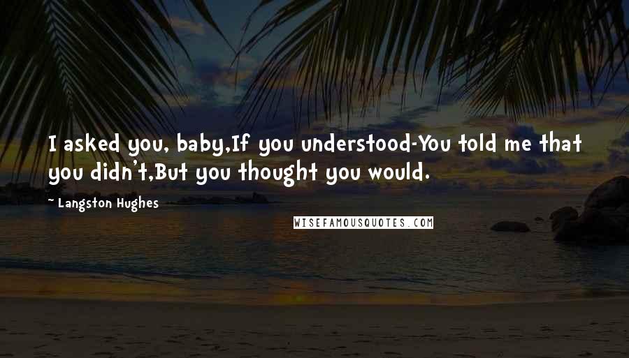 Langston Hughes Quotes: I asked you, baby,If you understood-You told me that you didn't,But you thought you would.