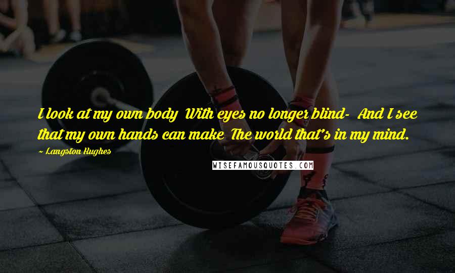 Langston Hughes Quotes: I look at my own body With eyes no longer blind- And I see that my own hands can make The world that's in my mind.