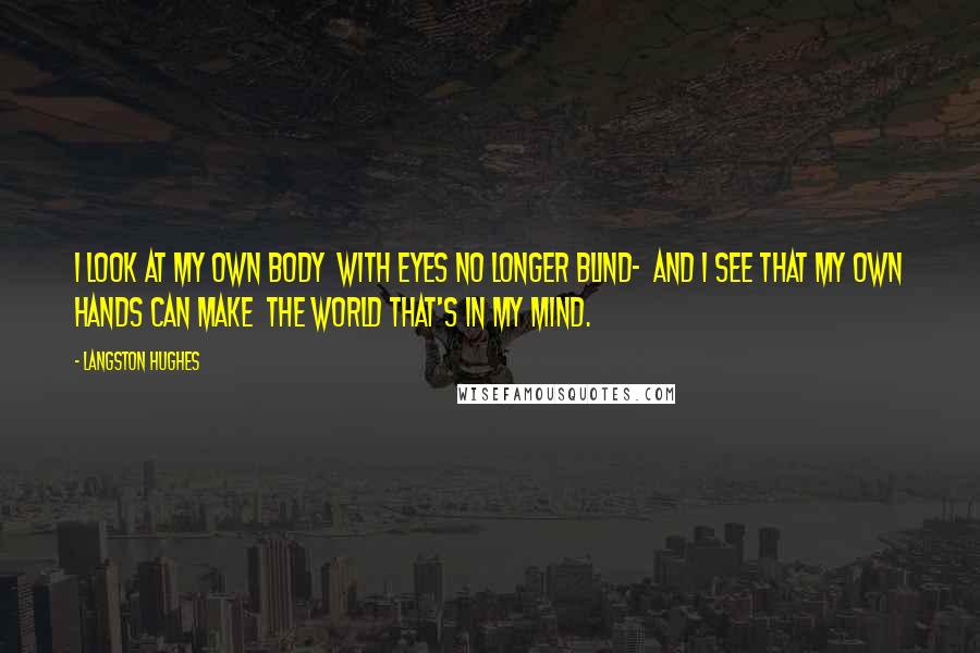 Langston Hughes Quotes: I look at my own body With eyes no longer blind- And I see that my own hands can make The world that's in my mind.