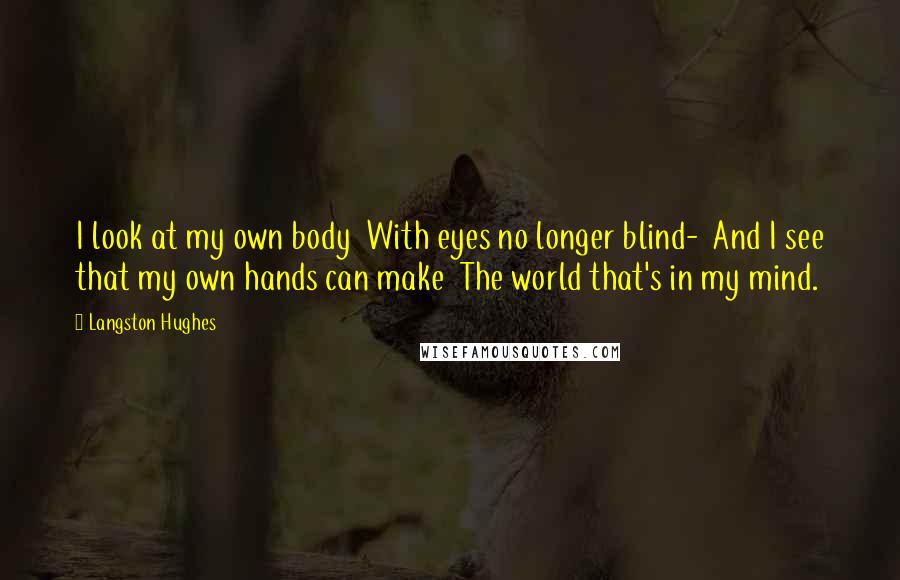 Langston Hughes Quotes: I look at my own body With eyes no longer blind- And I see that my own hands can make The world that's in my mind.