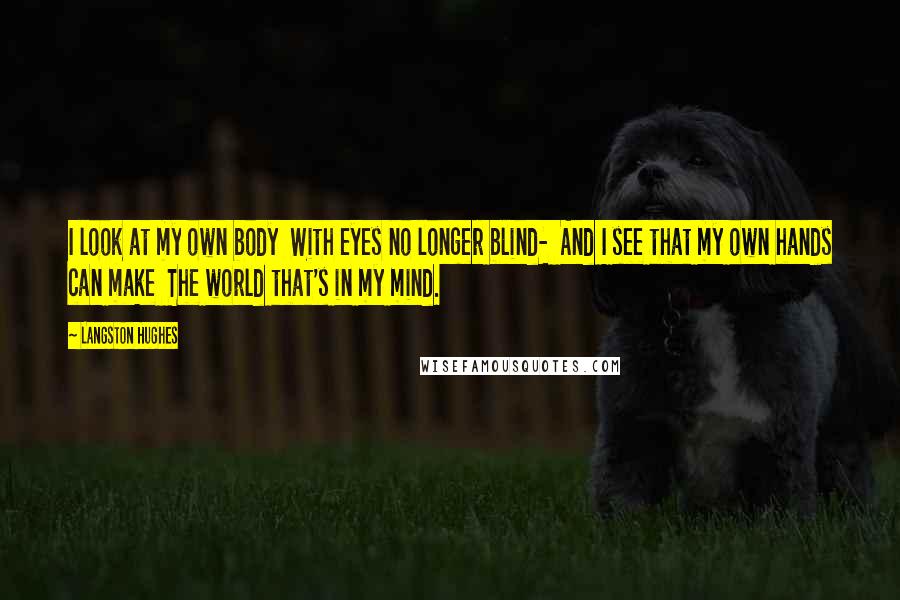 Langston Hughes Quotes: I look at my own body With eyes no longer blind- And I see that my own hands can make The world that's in my mind.