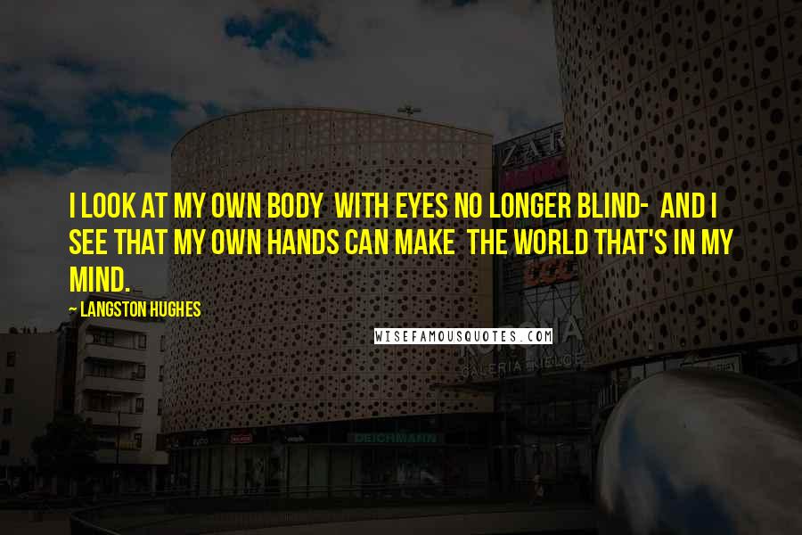 Langston Hughes Quotes: I look at my own body With eyes no longer blind- And I see that my own hands can make The world that's in my mind.