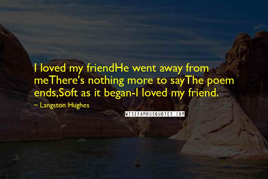 Langston Hughes Quotes: I loved my friendHe went away from meThere's nothing more to sayThe poem ends,Soft as it began-I loved my friend.