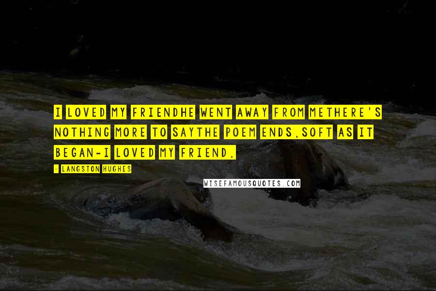 Langston Hughes Quotes: I loved my friendHe went away from meThere's nothing more to sayThe poem ends,Soft as it began-I loved my friend.