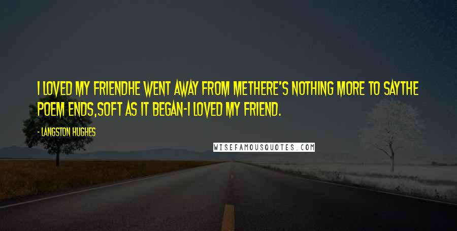 Langston Hughes Quotes: I loved my friendHe went away from meThere's nothing more to sayThe poem ends,Soft as it began-I loved my friend.