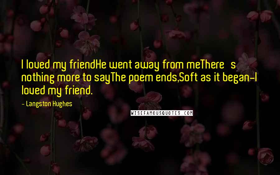 Langston Hughes Quotes: I loved my friendHe went away from meThere's nothing more to sayThe poem ends,Soft as it began-I loved my friend.