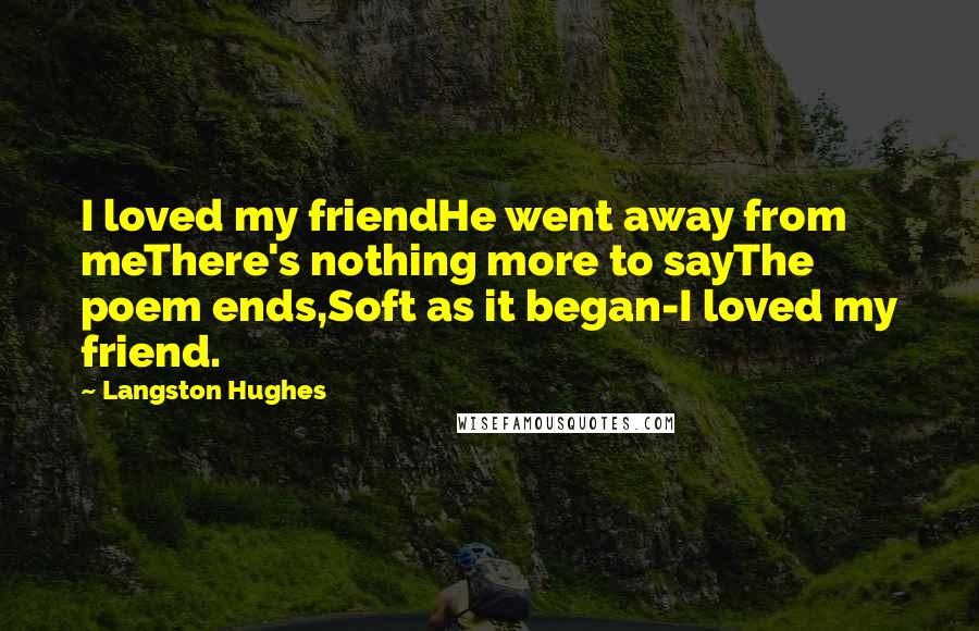 Langston Hughes Quotes: I loved my friendHe went away from meThere's nothing more to sayThe poem ends,Soft as it began-I loved my friend.