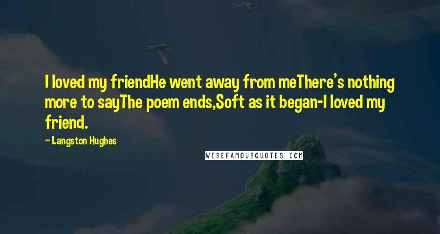 Langston Hughes Quotes: I loved my friendHe went away from meThere's nothing more to sayThe poem ends,Soft as it began-I loved my friend.