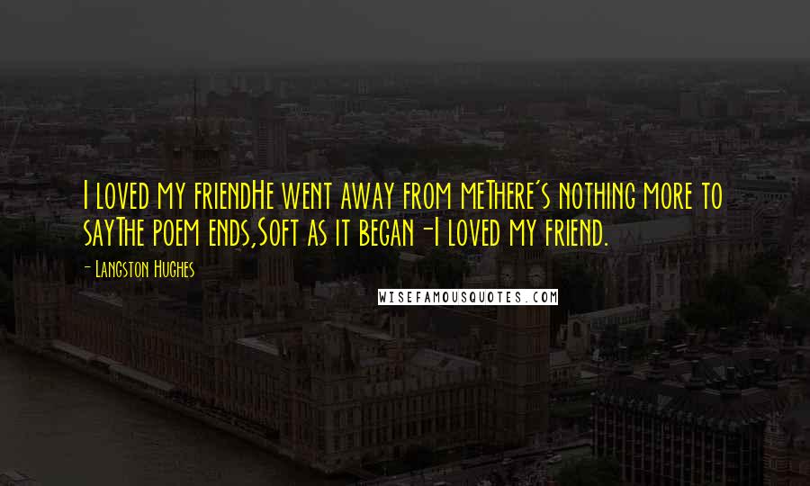 Langston Hughes Quotes: I loved my friendHe went away from meThere's nothing more to sayThe poem ends,Soft as it began-I loved my friend.