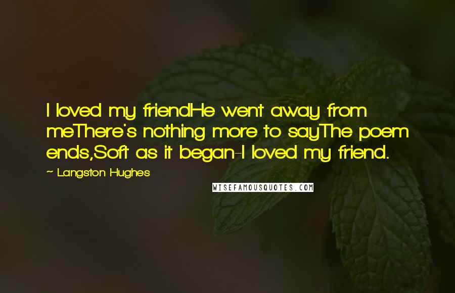 Langston Hughes Quotes: I loved my friendHe went away from meThere's nothing more to sayThe poem ends,Soft as it began-I loved my friend.