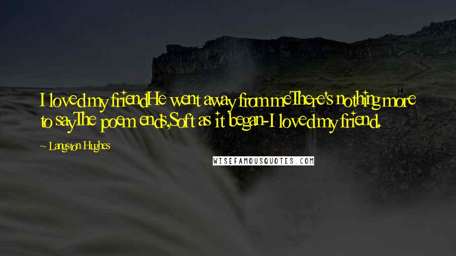 Langston Hughes Quotes: I loved my friendHe went away from meThere's nothing more to sayThe poem ends,Soft as it began-I loved my friend.